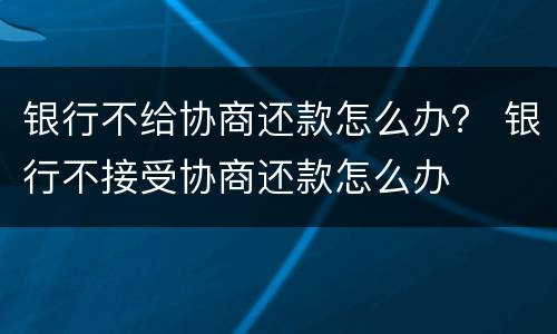 银行不给协商还款怎么办？ 银行不接受协商还款怎么办