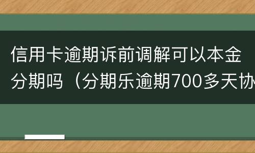 信用卡逾期诉前调解可以本金分期吗（分期乐逾期700多天协商还本金可以吗）