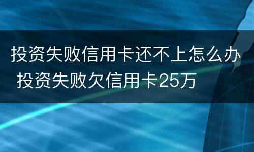 投资失败信用卡还不上怎么办 投资失败欠信用卡25万
