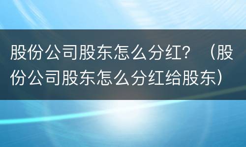 股份公司股东怎么分红？（股份公司股东怎么分红给股东）