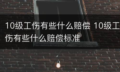 10级工伤有些什么赔偿 10级工伤有些什么赔偿标准
