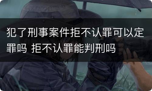 犯了刑事案件拒不认罪可以定罪吗 拒不认罪能判刑吗