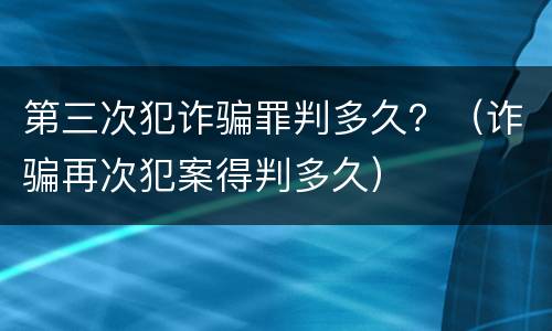 第三次犯诈骗罪判多久？（诈骗再次犯案得判多久）