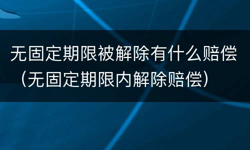无固定期限被解除有什么赔偿（无固定期限内解除赔偿）