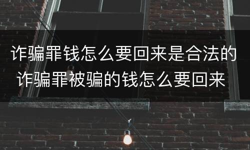 诈骗罪钱怎么要回来是合法的 诈骗罪被骗的钱怎么要回来