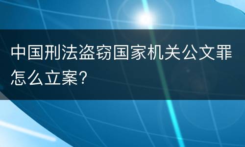 中国刑法盗窃国家机关公文罪怎么立案?