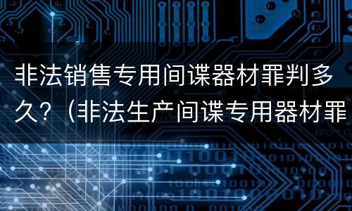 非法销售专用间谍器材罪判多久?（非法生产间谍专用器材罪和非法经营罪）