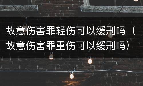 故意伤害罪轻伤可以缓刑吗（故意伤害罪重伤可以缓刑吗）