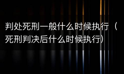 判处死刑一般什么时候执行（死刑判决后什么时候执行）