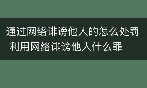 通过网络诽谤他人的怎么处罚 利用网络诽谤他人什么罪