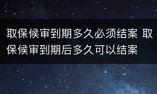 取保候审到期多久必须结案 取保候审到期后多久可以结案