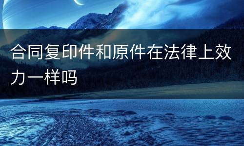 合同复印件和原件在法律上效力一样吗