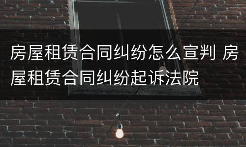 房屋租赁合同纠纷怎么宣判 房屋租赁合同纠纷起诉法院