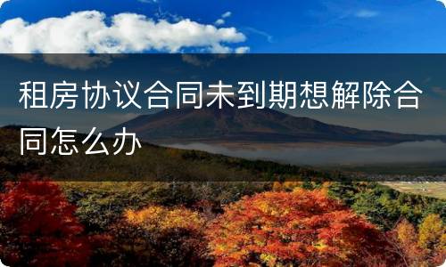 租房协议合同未到期想解除合同怎么办