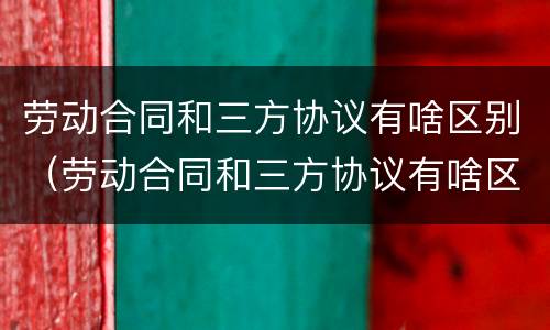 劳动合同和三方协议有啥区别（劳动合同和三方协议有啥区别呢）