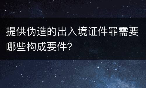 提供伪造的出入境证件罪需要哪些构成要件？