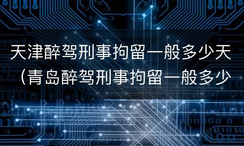 天津醉驾刑事拘留一般多少天（青岛醉驾刑事拘留一般多少天）