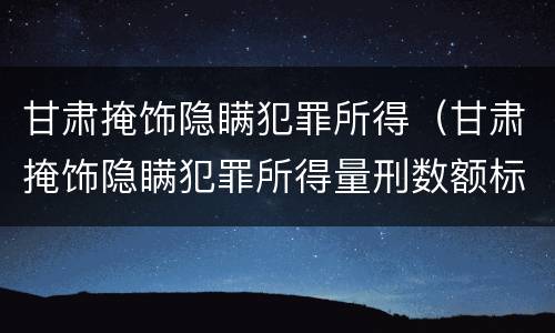 甘肃掩饰隐瞒犯罪所得（甘肃掩饰隐瞒犯罪所得量刑数额标准）
