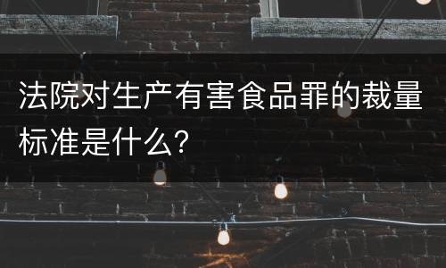 法院对生产有害食品罪的裁量标准是什么？