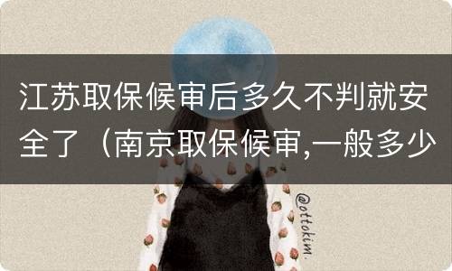江苏取保候审后多久不判就安全了（南京取保候审,一般多少天）