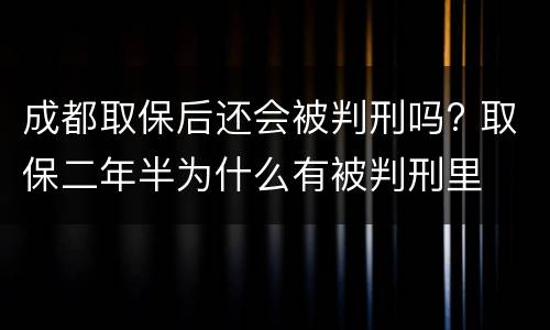 成都取保后还会被判刑吗? 取保二年半为什么有被判刑里