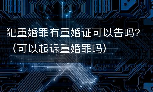 犯重婚罪有重婚证可以告吗？（可以起诉重婚罪吗）