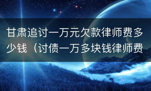 甘肃追讨一万元欠款律师费多少钱（讨债一万多块钱律师费）