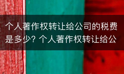 个人著作权转让给公司的税费是多少? 个人著作权转让给公司的税费是多少呢