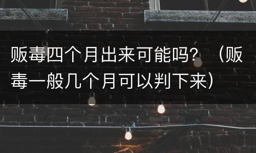 贩毒四个月出来可能吗？（贩毒一般几个月可以判下来）