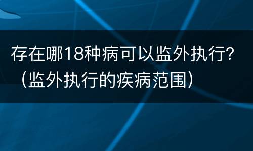存在哪18种病可以监外执行？（监外执行的疾病范围）