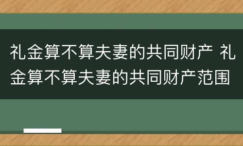 礼金算不算夫妻的共同财产 礼金算不算夫妻的共同财产范围