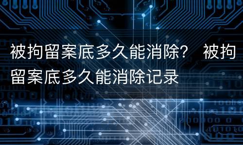 被拘留案底多久能消除？ 被拘留案底多久能消除记录