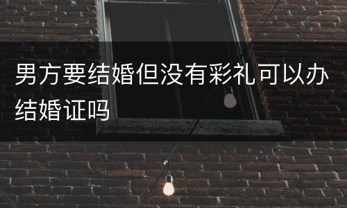 男方要结婚但没有彩礼可以办结婚证吗