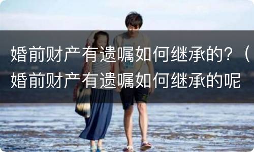 婚前财产有遗嘱如何继承的?（婚前财产有遗嘱如何继承的呢）
