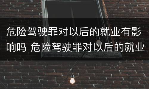 危险驾驶罪对以后的就业有影响吗 危险驾驶罪对以后的就业有影响吗怎么处理