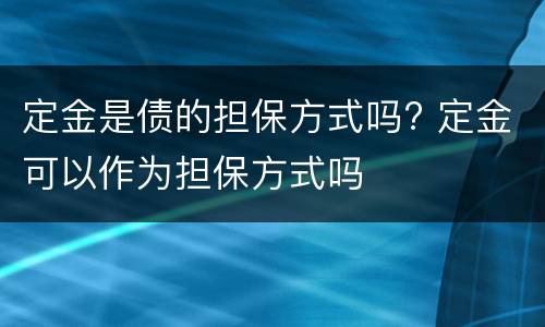 定金是债的担保方式吗? 定金可以作为担保方式吗