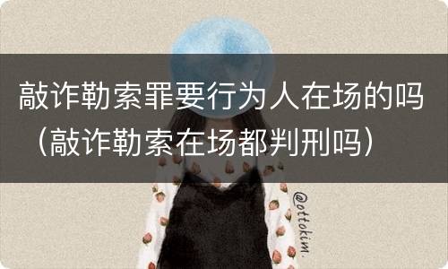敲诈勒索罪要行为人在场的吗（敲诈勒索在场都判刑吗）