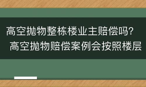 高空抛物整栋楼业主赔偿吗？ 高空抛物赔偿案例会按照楼层来赔偿吗