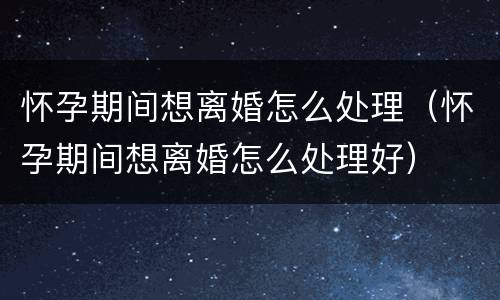 怀孕期间想离婚怎么处理（怀孕期间想离婚怎么处理好）