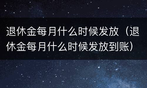 退休金每月什么时候发放（退休金每月什么时候发放到账）