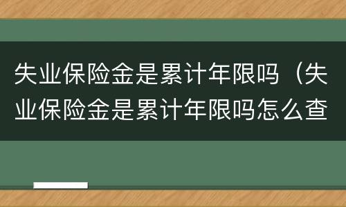 失业保险金是累计年限吗（失业保险金是累计年限吗怎么查）