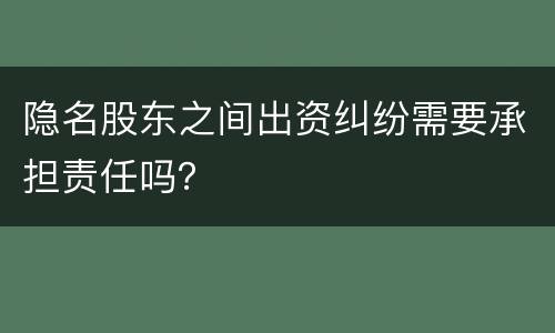 隐名股东之间出资纠纷需要承担责任吗？