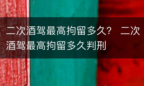 二次酒驾最高拘留多久？ 二次酒驾最高拘留多久判刑