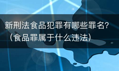 新刑法食品犯罪有哪些罪名？（食品罪属于什么违法）