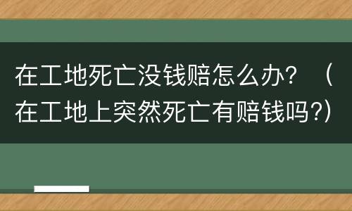 在工地死亡没钱赔怎么办？（在工地上突然死亡有赔钱吗?）