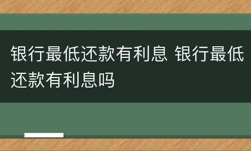 银行最低还款有利息 银行最低还款有利息吗