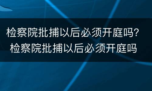 检察院批捕以后必须开庭吗？ 检察院批捕以后必须开庭吗