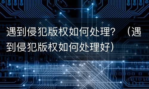 遇到侵犯版权如何处理？（遇到侵犯版权如何处理好）