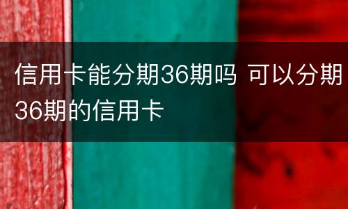 信用卡能分期36期吗 可以分期36期的信用卡