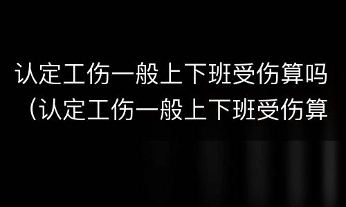 认定工伤一般上下班受伤算吗（认定工伤一般上下班受伤算吗赔偿多少）
